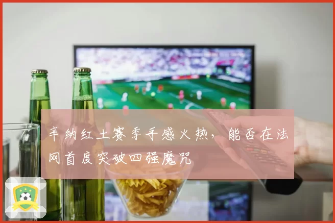 辛纳红土赛季手感火热,能否在法网首度突破四强魔咒