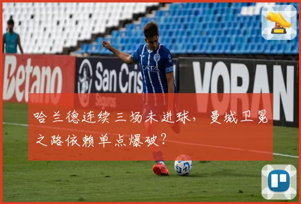 哈兰德连续三场未进球，曼城卫冕之路依赖单点爆破？