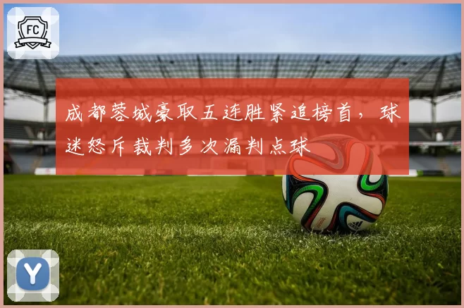 成都蓉城豪取五连胜紧追榜首，球迷怒斥裁判多次漏判点球