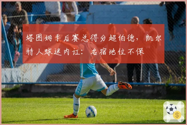 塔图姆季后赛总得分超伯德，凯尔特人球迷内讧：名宿地位不保