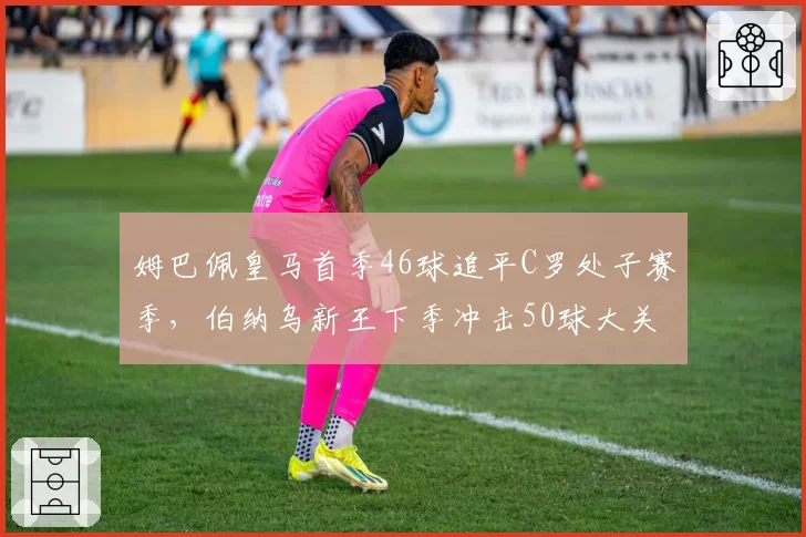 姆巴佩皇马首季46球追平C罗处子赛季，伯纳乌新王下季冲击50球大关？