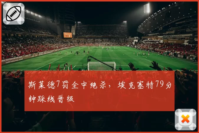 斯莱德7罚全中绝杀，埃克塞特79分钟踩线晋级