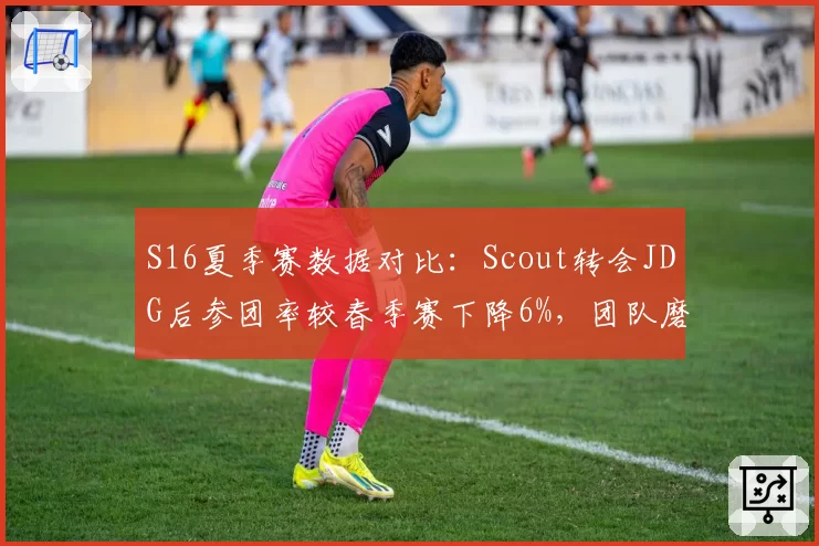 S16夏季赛数据对比：Scout转会JDG后参团率较春季赛下降6%，团队磨合待增强