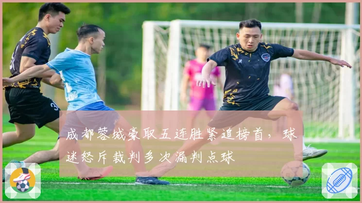 成都蓉城豪取五连胜紧追榜首,球迷怒斥裁判多次漏判点球