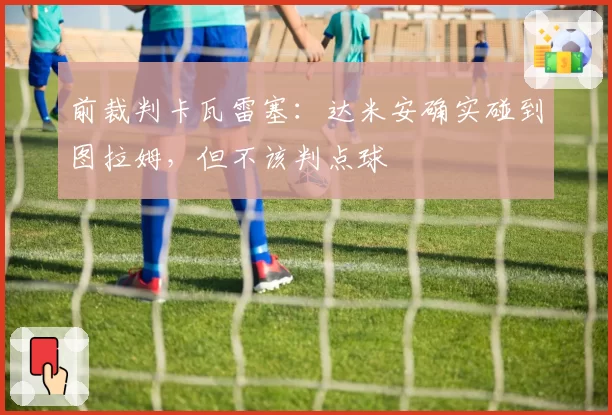 前裁判卡瓦雷塞：达米安确实碰到图拉姆，但不该判点球