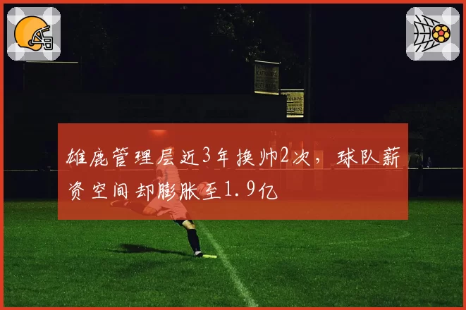 雄鹿管理层近3年换帅2次，球队薪资空间却膨胀至1.9亿