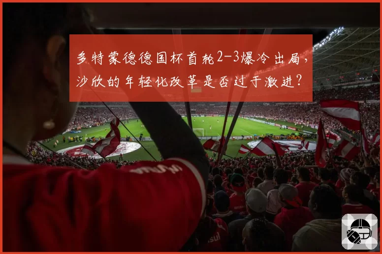 多特蒙德德国杯首轮2-3爆冷出局，沙欣的年轻化改革是否过于激进？