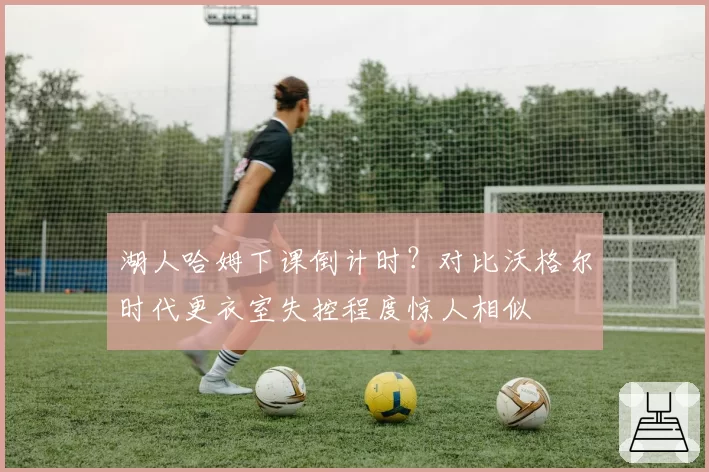 湖人哈姆下课倒计时？对比沃格尔时代更衣室失控程度惊人相似