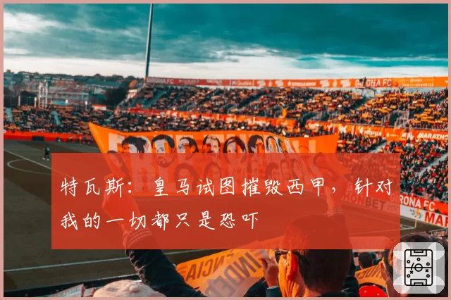 特瓦斯：皇马试图摧毁西甲，针对我的一切都只是恐吓