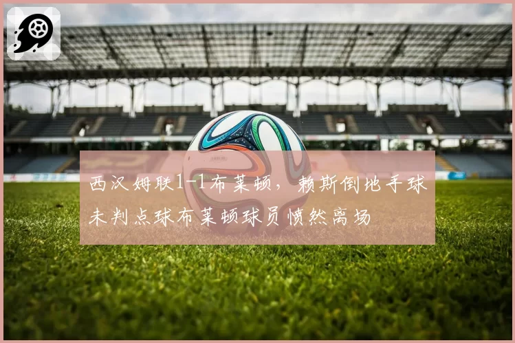 西汉姆联1-1布莱顿，赖斯倒地手球未判点球布莱顿球员愤然离场