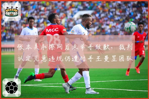 张本美和擦网后未举手致歉，裁判认定无意违规仍遭对手王曼昱团队质疑