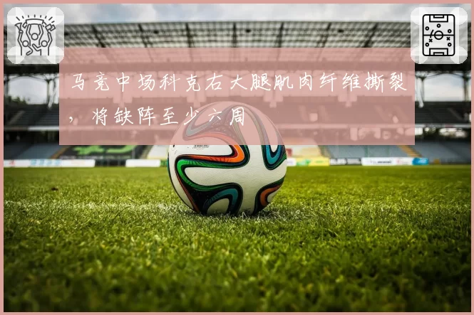 马竞中场科克右大腿肌肉纤维撕裂，将缺阵至少六周