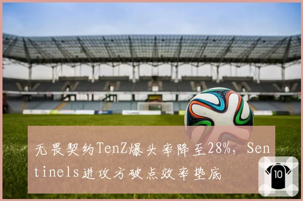 无畏契约TenZ爆头率降至28%，Sentinels进攻方破点效率垫底